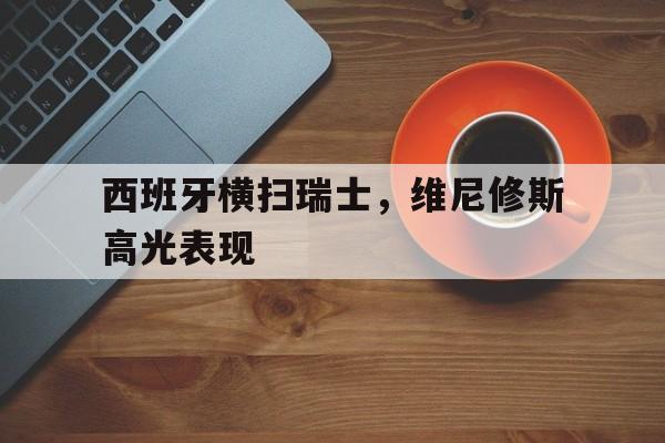 关于西班牙横扫瑞士，维尼修斯高光表现的信息